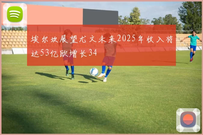 埃尔坎展望尤文未来2025年收入将达53亿欧增长34