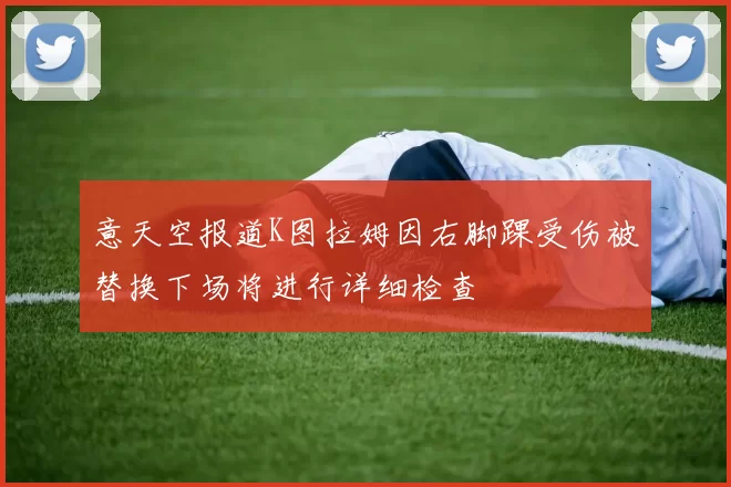意天空报道K图拉姆因右脚踝受伤被替换下场将进行详细检查