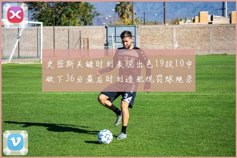 史密斯关键时刻表现出色19投10中砍下36分最后时刻造犯规罚球绝杀对手
