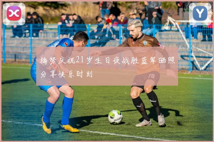 梅努庆祝21岁生日夜战胜蓝军晒照分享快乐时刻