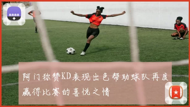 阿门称赞KD表现出色帮助球队再度赢得比赛的喜悦之情