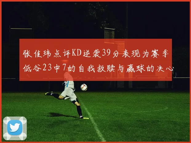 张佳玮点评KD逆袭39分表现为赛季低谷23中7的自我救赎与赢球的决心