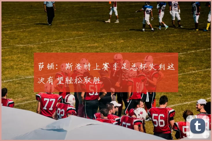 萨顿：斯洛特上赛季足总杯失利这次有望轻松取胜