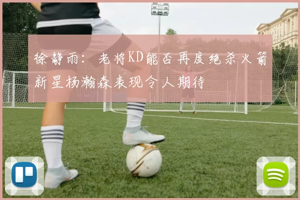 徐静雨：老将KD能否再度绝杀火箭新星杨瀚森表现令人期待