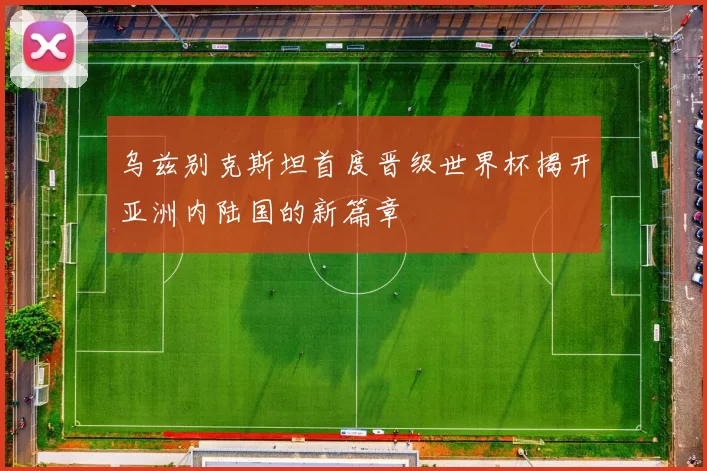 乌兹别克斯坦首度晋级世界杯揭开亚洲内陆国的新篇章