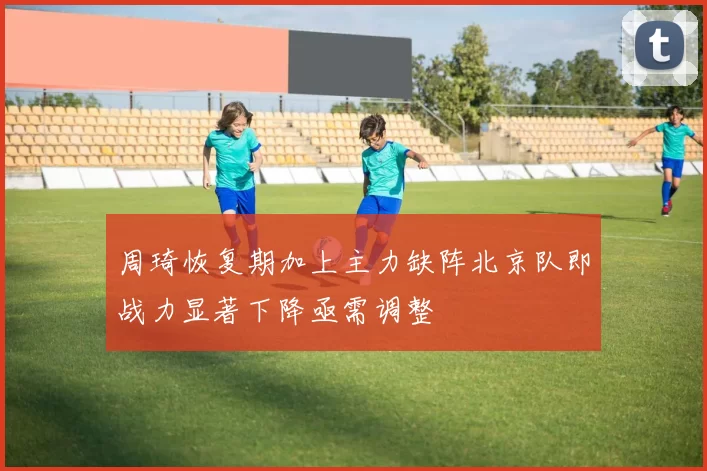 周琦恢复期加上主力缺阵北京队即战力显著下降亟需调整