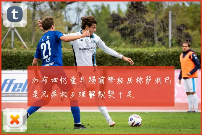 加布回忆童年踢前锋经历称萨利巴是兄弟相互理解默契十足