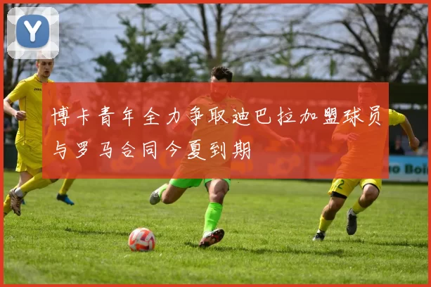 博卡青年全力争取迪巴拉加盟球员与罗马合同今夏到期