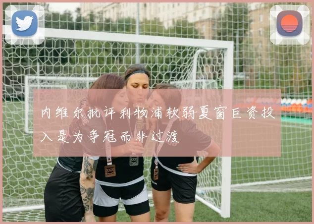 内维尔批评利物浦软弱夏窗巨资投入是为争冠而非过渡