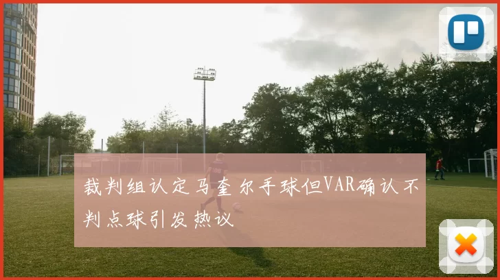裁判组认定马奎尔手球但VAR确认不判点球引发热议
