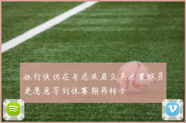 独行侠仍在考虑浓眉交易方案球员更愿意等到休赛期再转会