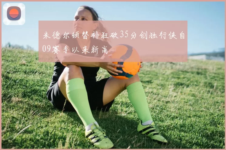 米德尔顿替补狂砍35分创独行侠自09赛季以来新高