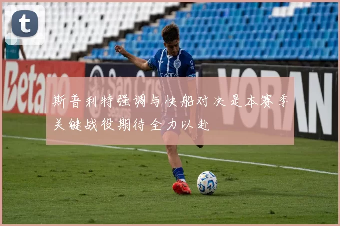 斯普利特强调与快船对决是本赛季关键战役期待全力以赴